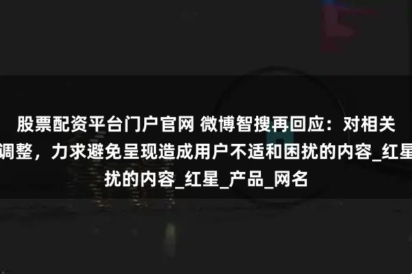 股票配资平台门户官网 微博智搜再回应：对相关功能进行了调整，力求避免呈现造成用户不适和困扰的内容_红星_产品_网名