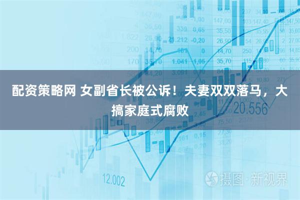 配资策略网 女副省长被公诉！夫妻双双落马，大搞家庭式腐败