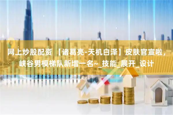 网上炒股配资 【诸葛亮-天机白泽】皮肤官宣啦，峡谷男模梯队新增一名~_技能_展开_设计