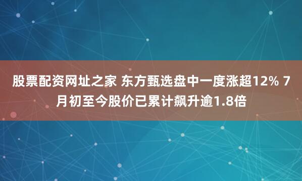 股票配资网址之家 东方甄选盘中一度涨超12% 7月初至今股价已累计飙升逾1.8倍