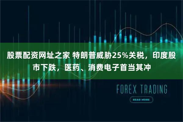 股票配资网址之家 特朗普威胁25%关税，印度股市下跌，医药、消费电子首当其冲
