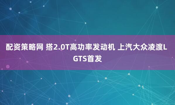 配资策略网 搭2.0T高功率发动机 上汽大众凌渡L GTS首发