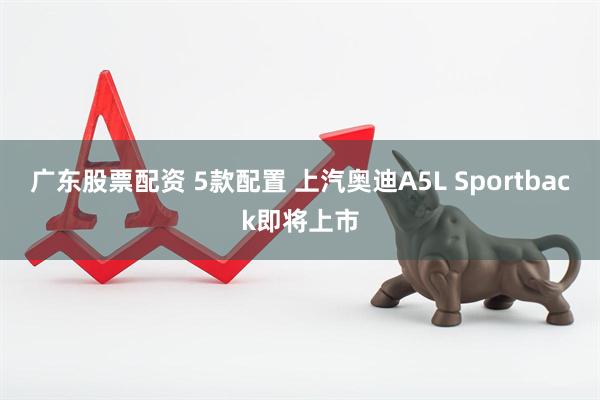 广东股票配资 5款配置 上汽奥迪A5L Sportback即将上市