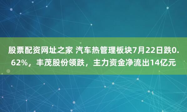 股票配资网址之家 汽车热管理板块7月22日跌0.62%，丰茂股份领跌，主力资金净流出14亿元