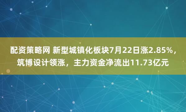 配资策略网 新型城镇化板块7月22日涨2.85%，筑博设计领涨，主力资金净流出11.73亿元