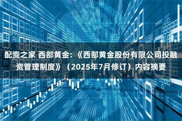 配资之家 西部黄金: 《西部黄金股份有限公司投融资管理制度》（2025年7月修订）内容摘要