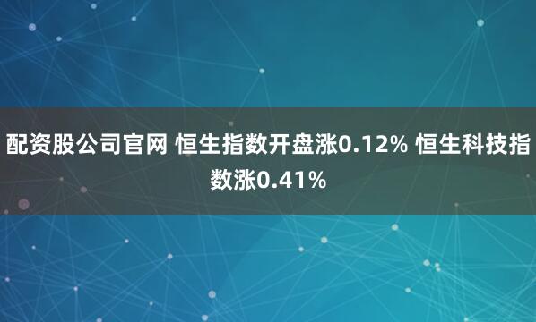 配资股公司官网 恒生指数开盘涨0.12% 恒生科技指数涨0.41%
