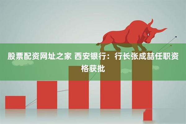 股票配资网址之家 西安银行：行长张成喆任职资格获批