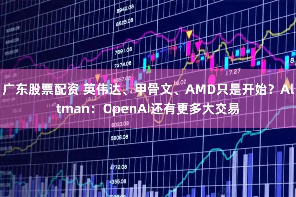 广东股票配资 英伟达、甲骨文、AMD只是开始？Altman：OpenAI还有更多大交易