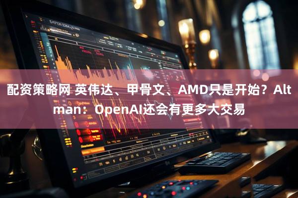 配资策略网 英伟达、甲骨文、AMD只是开始？Altman：OpenAI还会有更多大交易