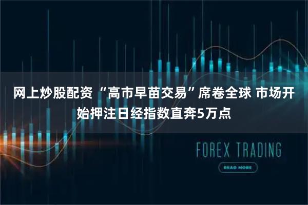 网上炒股配资 “高市早苗交易”席卷全球 市场开始押注日经指数直奔5万点