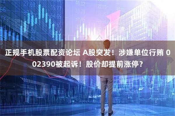 正规手机股票配资论坛 A股突发！涉嫌单位行贿 002390被起诉！股价却提前涨停？